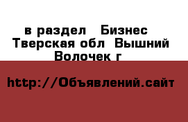  в раздел : Бизнес . Тверская обл.,Вышний Волочек г.